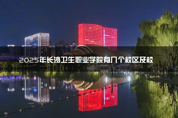 2025年长沙卫生职业学院有几个校区及校区地址公交站点周边环境 新生在哪个校区