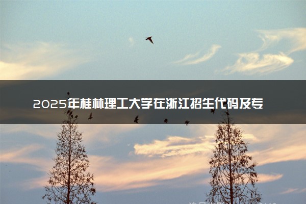 2025年桂林理工大学在浙江招生代码及专业代码 桂林理工大学浙江代码是多少？怎么查询？