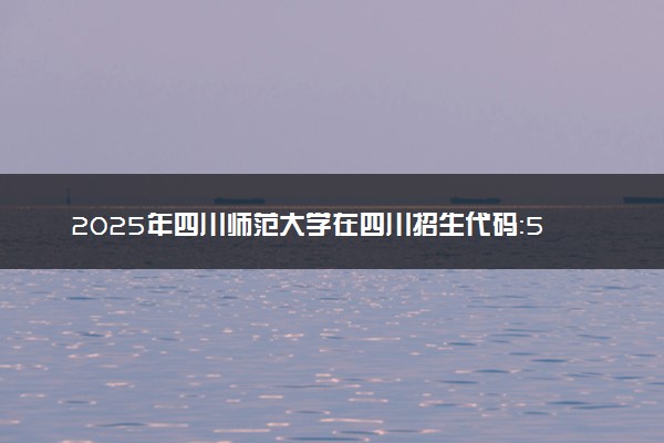 2025年四川师范大学在四川招生代码：5120 专业代码及报考指南