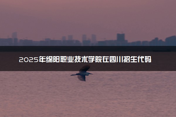 2025年绵阳职业技术学院在四川招生代码：5157 专业代码及报考指南