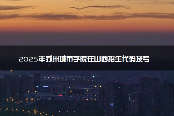 2025年苏州城市学院在山西招生代码及专业代码 苏州城市学院山西代码是多少？怎么查询？