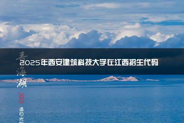 2025年西安建筑科技大学在江西招生代码：1875 专业代码及报考指南