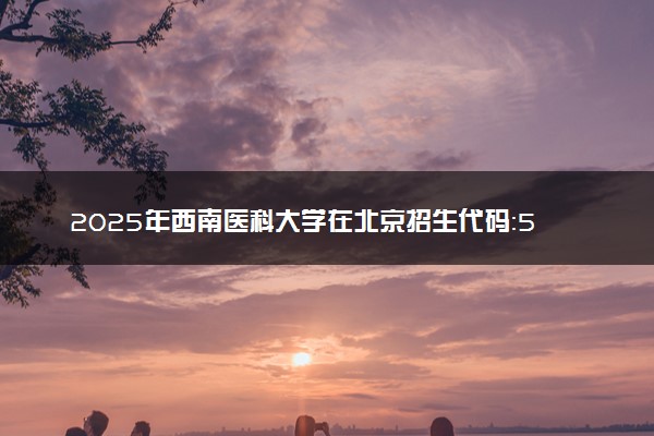2025年西南医科大学在北京招生代码：5126 专业代码及报考指南
