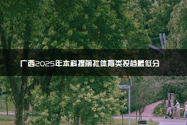 广西2025年本科提前批体育类投档最低分数线是多少