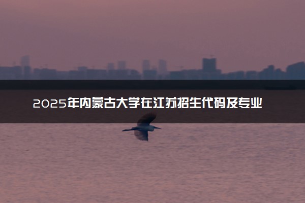 2025年内蒙古大学在江苏招生代码及专业代码 内蒙古大学江苏代码是多少？怎么查询？