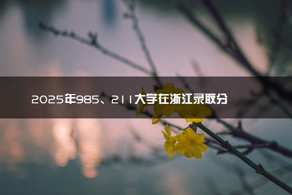 2025年985、211大学在浙江录取分数线及位次