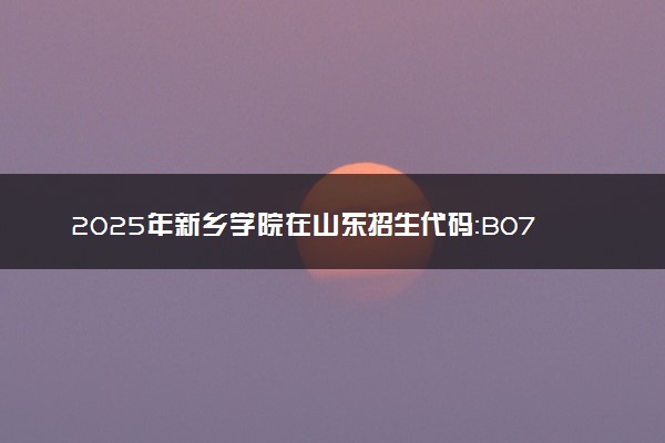 2025年新乡学院在山东招生代码：B071 专业代码及报考指南