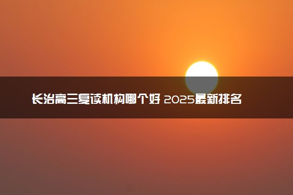 长治高三复读机构哪个好 2025最新排名与选择指南