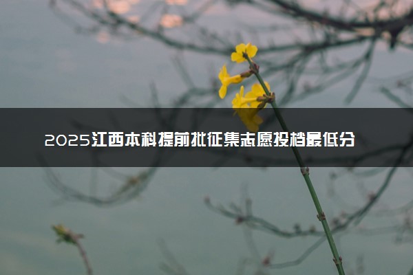 2025江西本科提前批征集志愿投档最低分及排名（缺额院校）