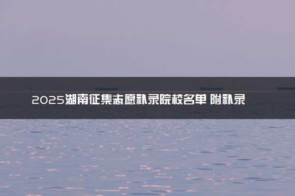 2025湖南征集志愿补录院校名单 附补录时间及填报入口
