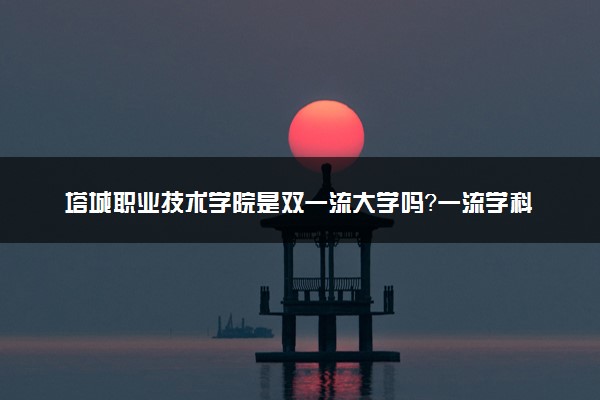 塔城职业技术学院是双一流大学吗？一流学科有哪些及历年分数线位次