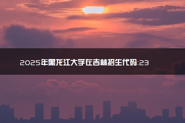 2025年黑龙江大学在吉林招生代码：2301 专业代码及报考指南