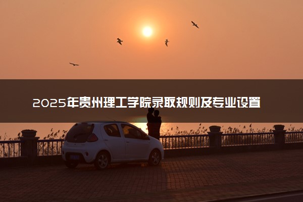 2025年贵州理工学院录取规则及专业设置 录取结果一般几天出来
