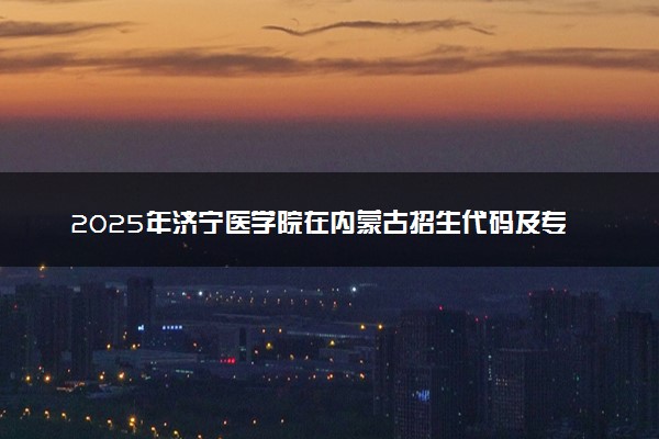 2025年济宁医学院在内蒙古招生代码及专业代码 济宁医学院内蒙古代码是多少？怎么查询？