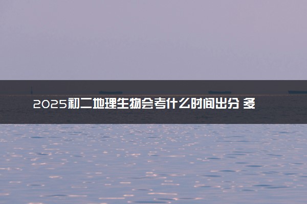 2025初二地理生物会考什么时间出分 多少分及格