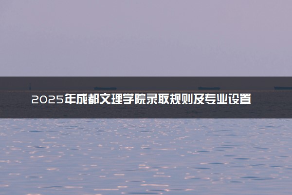 2025年成都文理学院录取规则及专业设置 录取结果一般几天出来
