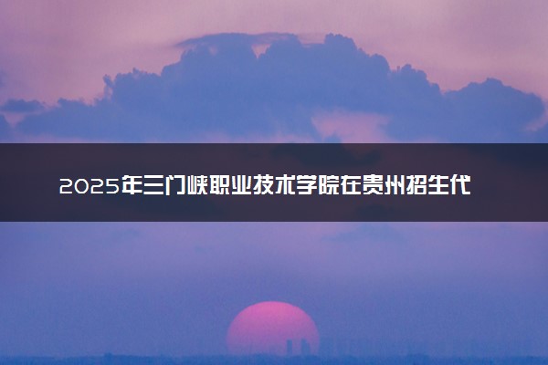 2025年三门峡职业技术学院在贵州招生代码：1840 专业代码及报考指南