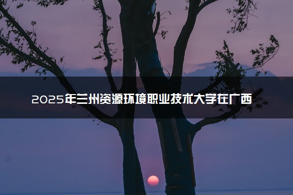 2025年兰州资源环境职业技术大学在广西招生代码及专业代码 兰州资源环境职业技术大学广西代码是多少？怎么查询？