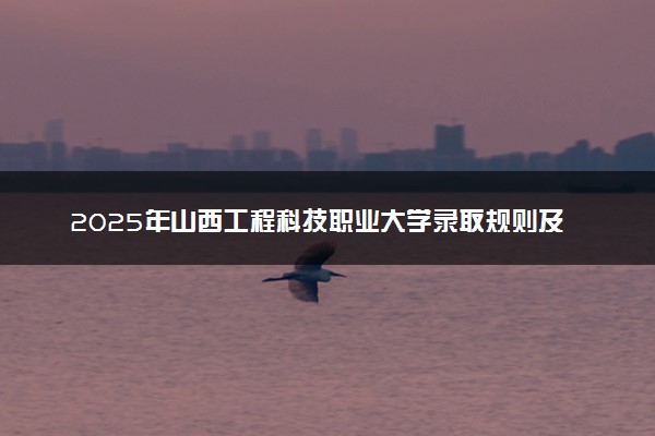 2025年山西工程科技职业大学录取规则及专业设置 录取结果一般几天出来