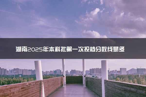 湖南2025年本科批第一次投档分数线是多少(不组织专业考试的艺术专业)