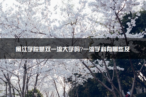 闽江学院是双一流大学吗？一流学科有哪些及历年分数线位次
