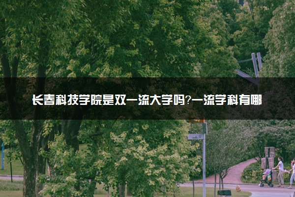 长春科技学院是双一流大学吗？一流学科有哪些及历年分数线位次