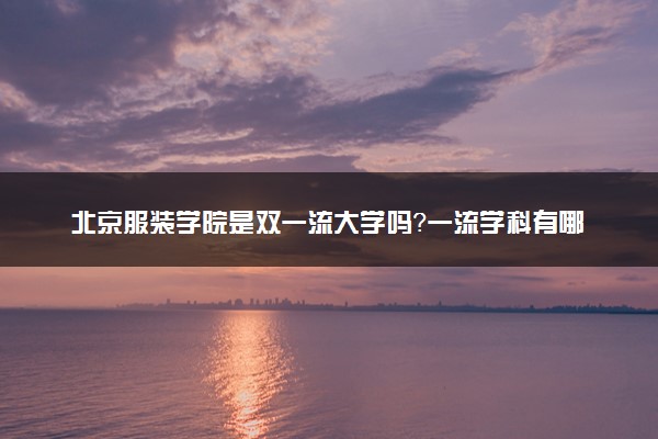 北京服装学院是双一流大学吗？一流学科有哪些及历年分数线位次