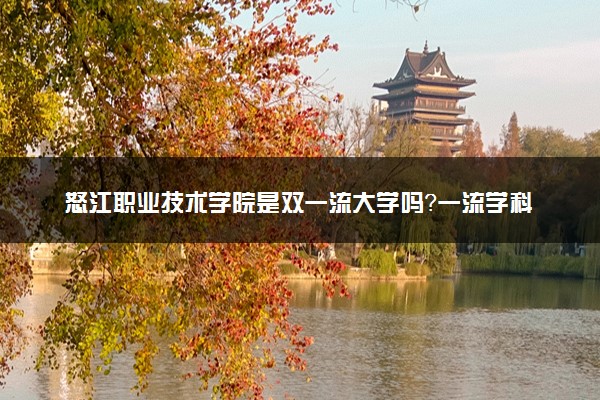 怒江职业技术学院是双一流大学吗？一流学科有哪些及历年分数线位次