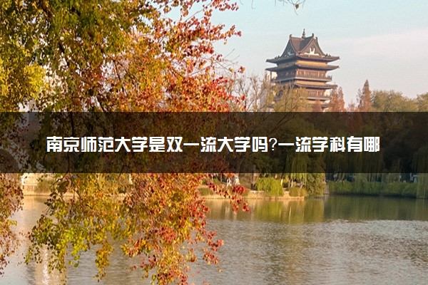 南京师范大学是双一流大学吗？一流学科有哪些及历年分数线位次