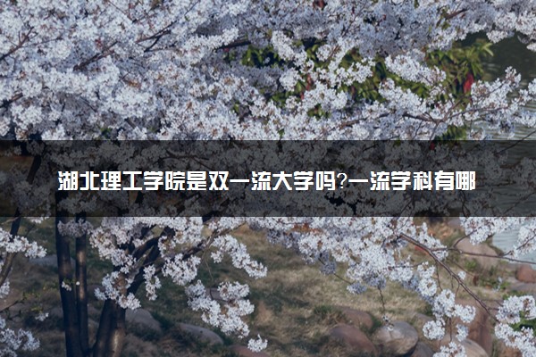 湖北理工学院是双一流大学吗？一流学科有哪些及历年分数线位次
