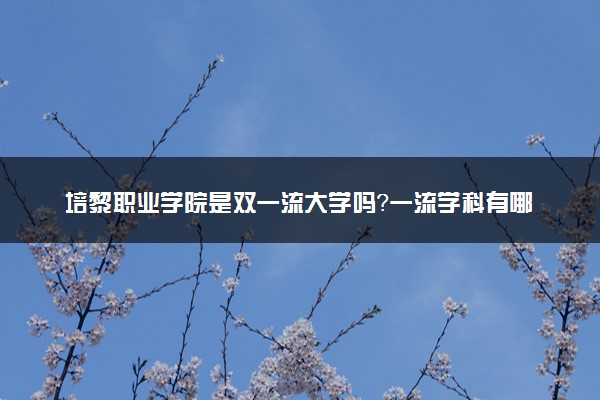 培黎职业学院是双一流大学吗？一流学科有哪些及历年分数线位次