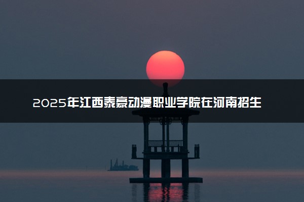 2025年江西泰豪动漫职业学院在河南招生代码：8331 专业代码及报考指南