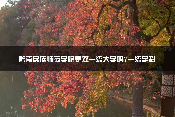 黔南民族师范学院是双一流大学吗？一流学科有哪些及历年分数线位次