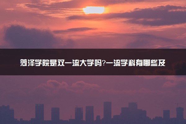 菏泽学院是双一流大学吗？一流学科有哪些及历年分数线位次