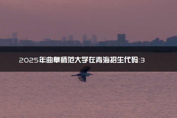2025年曲阜师范大学在青海招生代码：3672 专业代码及报考指南