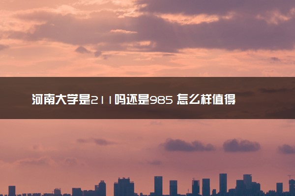 河南大学是211吗还是985 怎么样值得读吗及学长学姐评价