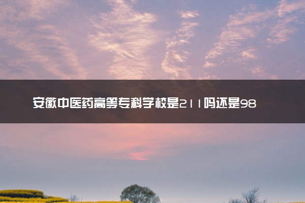 安徽中医药高等专科学校是211吗还是985 怎么样值得读吗及学长学姐评价
