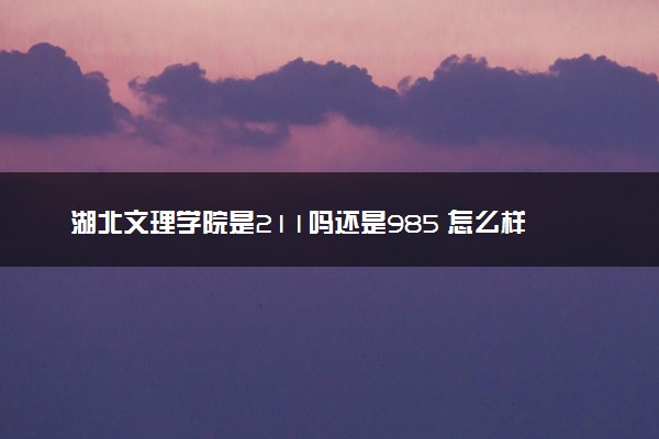 湖北文理学院是211吗还是985 怎么样值得读吗及学长学姐评价