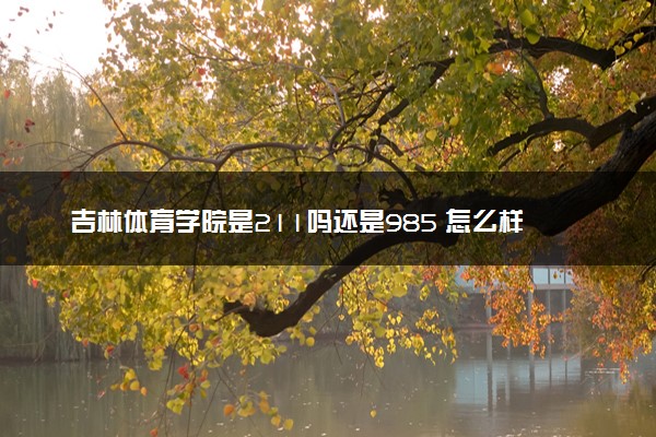 吉林体育学院是211吗还是985 怎么样值得读吗及学长学姐评价
