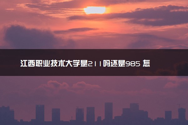 江西职业技术大学是211吗还是985 怎么样值得读吗及学长学姐评价