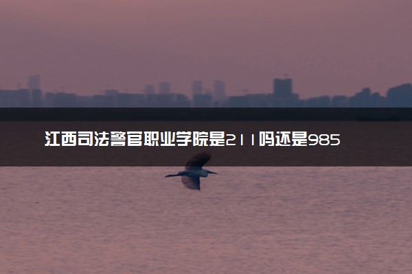 江西司法警官职业学院是211吗还是985 怎么样值得读吗及学长学姐评价