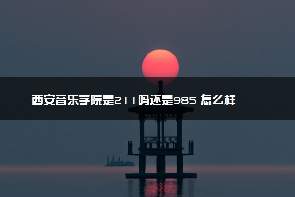 西安音乐学院是211吗还是985 怎么样值得读吗及学长学姐评价