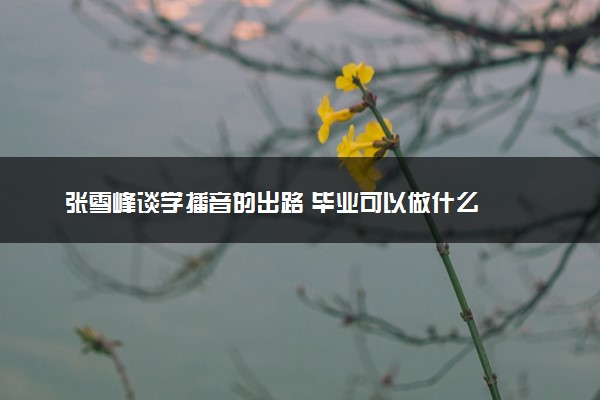 张雪峰谈学播音的出路 毕业可以做什么
