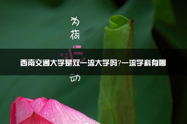 西南交通大学是双一流大学吗？一流学科有哪些及历年分数线位次