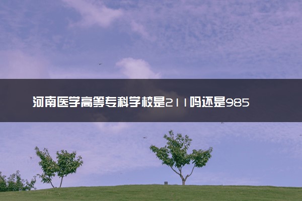 河南医学高等专科学校是211吗还是985 怎么样值得读吗及学长学姐评价