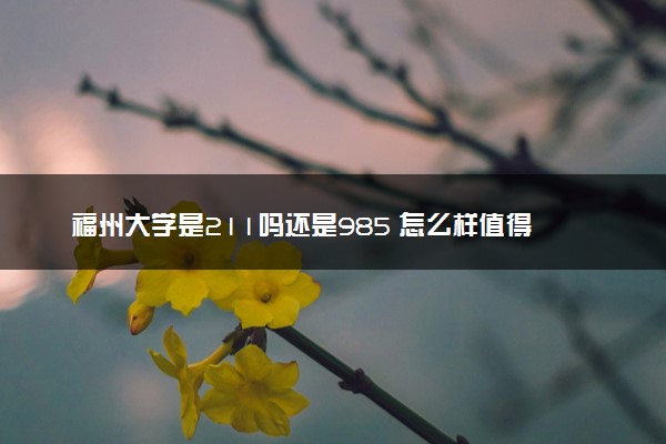 福州大学是211吗还是985 怎么样值得读吗及学长学姐评价