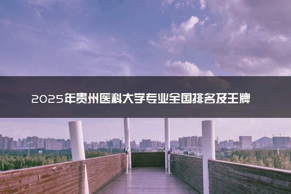 2025年贵州医科大学专业全国排名及王牌专业有哪些