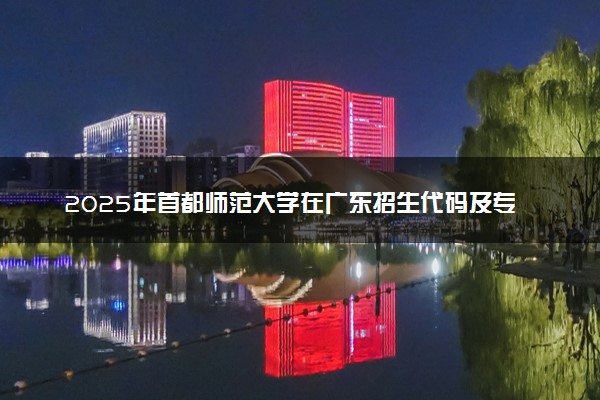 2025年首都师范大学在广东招生代码及专业代码 首都师范大学广东代码是多少？怎么查询？