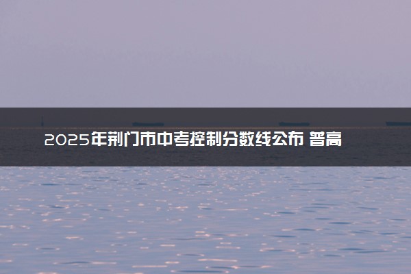 2025年荆门市中考控制分数线公布 普高多少分能上