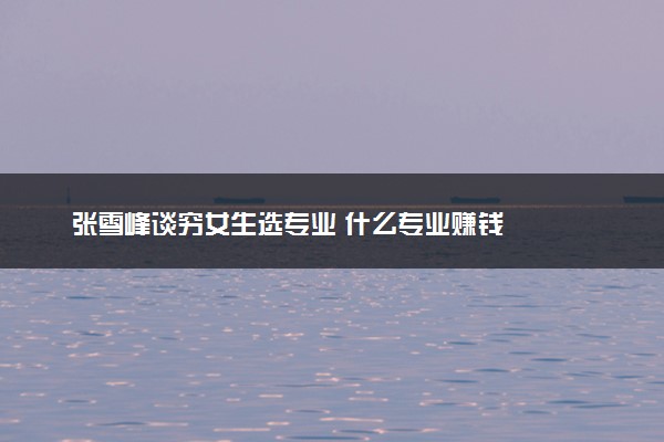 张雪峰谈穷女生选专业 什么专业赚钱